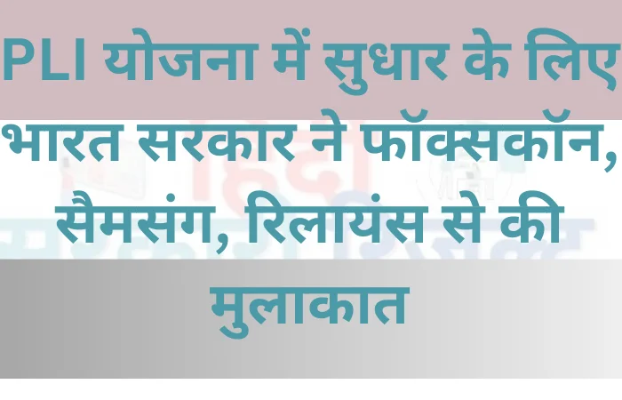 PLI योजना में सुधार के लिए भारत सरकार ने फॉक्सकॉन, सैमसंग, रिलायंस से की मुलाकात